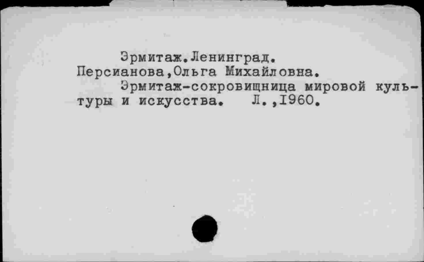 ﻿Эрмитаж.Ленинград.
Персианова»Ольга Михайловна.
Эрмитаж-сокровищница мировой культуры и искусства. Л.»I960.